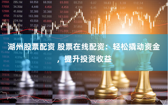 湖州股票配资 股票在线配资：轻松撬动资金，提升投资收益