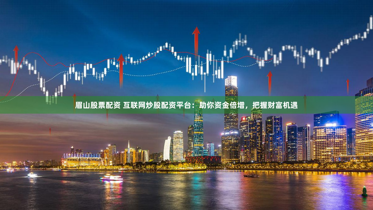 眉山股票配资 互联网炒股配资平台：助你资金倍增，把握财富机遇