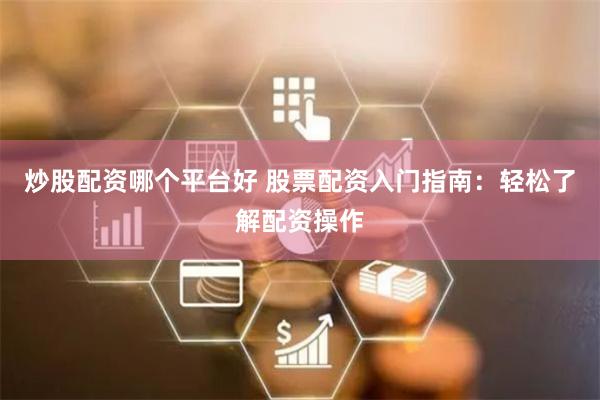 炒股配资哪个平台好 股票配资入门指南：轻松了解配资操作