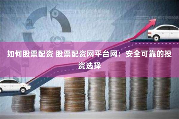 如何股票配资 股票配资网平台网：安全可靠的投资选择