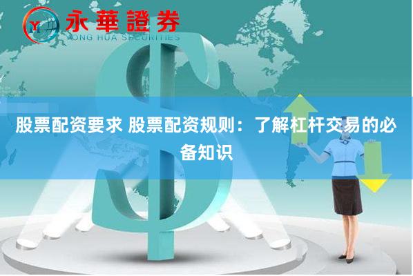 股票配资要求 股票配资规则：了解杠杆交易的必备知识