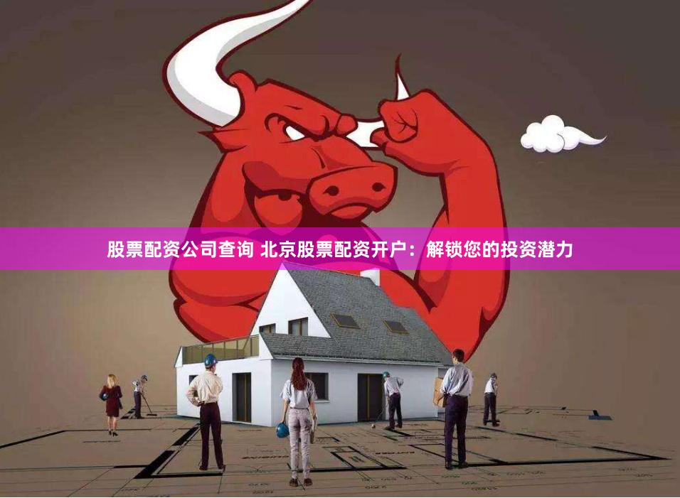 股票配资公司查询 北京股票配资开户：解锁您的投资潜力