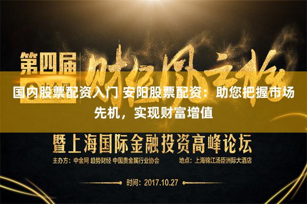 国内股票配资入门 安阳股票配资：助您把握市场先机，实现财富增值