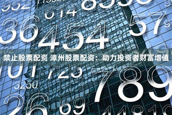 禁止股票配资 漳州股票配资：助力投资者财富增值