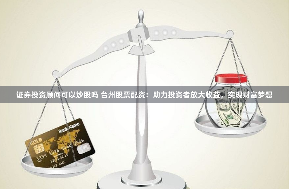 证券投资顾问可以炒股吗 台州股票配资：助力投资者放大收益，实现财富梦想